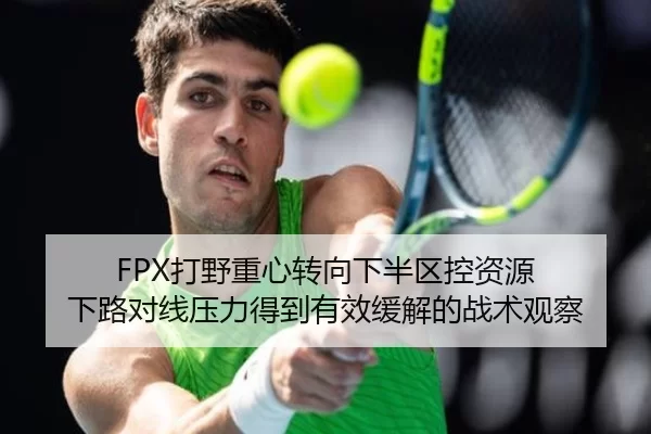 FPX打野重心转向下半区控资源 下路对线压力得到有效缓解的战术观察